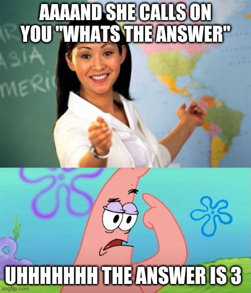 ME | AAAAND SHE CALLS ON YOU "WHATS THE ANSWER"; UHHHHHHH THE ANSWER IS 3 | image tagged in memes,unhelpful high school teacher | made w/ Imgflip meme maker