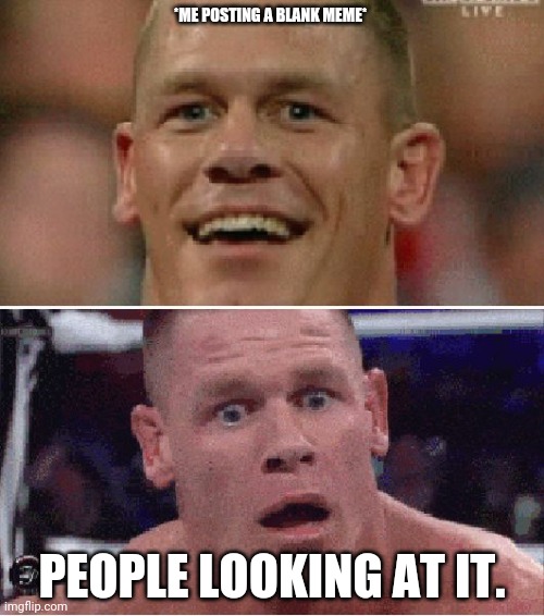 Blank meme! | *ME POSTING A BLANK MEME*; PEOPLE LOOKING AT IT. | image tagged in john cena happy/sad,john cena,blank,memes | made w/ Imgflip meme maker