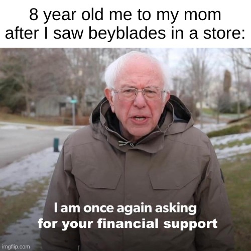 gotta get them all | 8 year old me to my mom after I saw beyblades in a store:; for your financial support | image tagged in memes,bernie i am once again asking for your support,funny,lmao,shitpost,dank memes | made w/ Imgflip meme maker