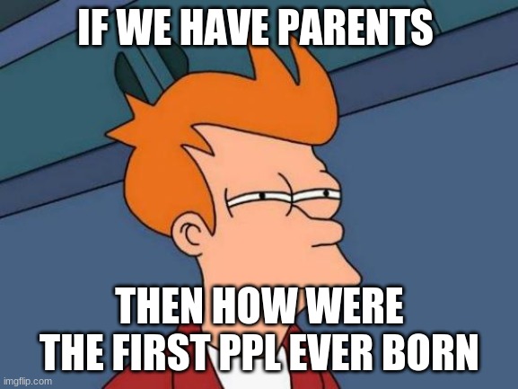 how | IF WE HAVE PARENTS; THEN HOW WERE THE FIRST PPL EVER BORN | image tagged in memes,futurama fry | made w/ Imgflip meme maker