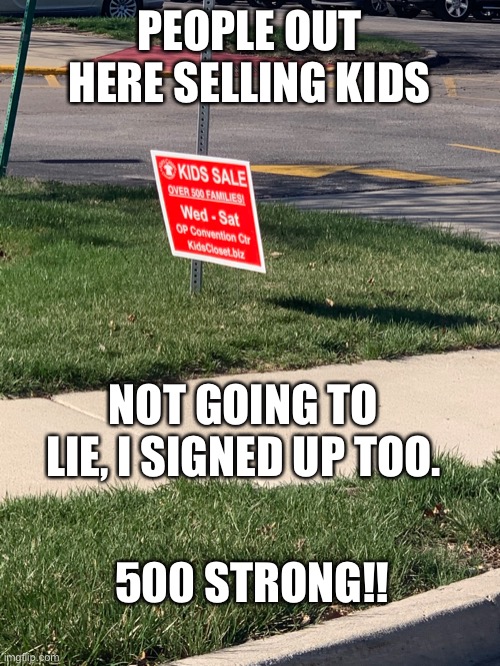 Funny | PEOPLE OUT HERE SELLING KIDS; NOT GOING TO LIE, I SIGNED UP TOO. 500 STRONG!! | image tagged in kids | made w/ Imgflip meme maker