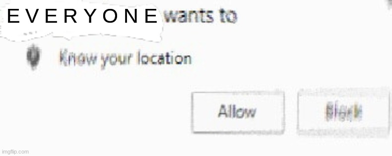 X wants to know your location | E V E R Y O N E | image tagged in x wants to know your location | made w/ Imgflip meme maker