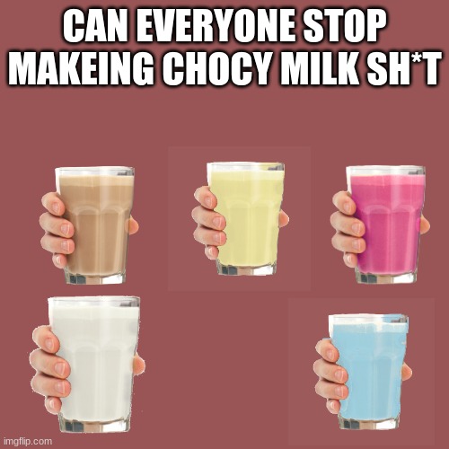 Blank Transparent Square | CAN EVERYONE STOP MAKEING CHOCY MILK SH*T | image tagged in memes,blank transparent square | made w/ Imgflip meme maker