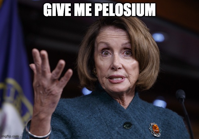 Good old Nancy Pelosi | GIVE ME PELOSIUM | image tagged in good old nancy pelosi | made w/ Imgflip meme maker