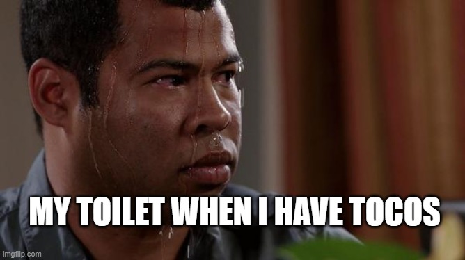 sweating bullets | MY TOILET WHEN I HAVE TOCOS | image tagged in sweating bullets | made w/ Imgflip meme maker