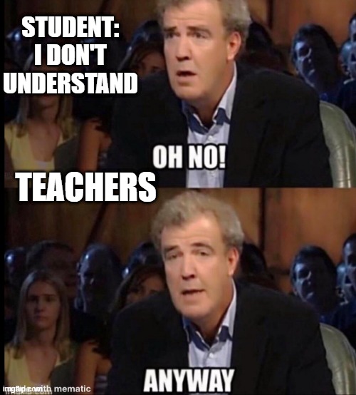 Me no understand | STUDENT: I DON'T UNDERSTAND; TEACHERS | image tagged in oh no anyway | made w/ Imgflip meme maker
