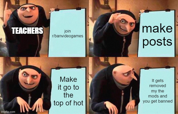 Teachers nowdays love this subreddit | join r/banvideogames; make posts; TEACHERS; Make it go to the top of hot; It gets removed my the mods and you get banned | image tagged in memes,gru's plan | made w/ Imgflip meme maker