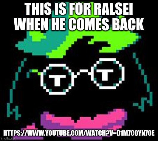 Non-Impressed Ralsei | THIS IS FOR RALSEI WHEN HE COMES BACK; HTTPS://WWW.YOUTUBE.COM/WATCH?V=D1M7CQYN7OE | image tagged in non-impressed ralsei | made w/ Imgflip meme maker