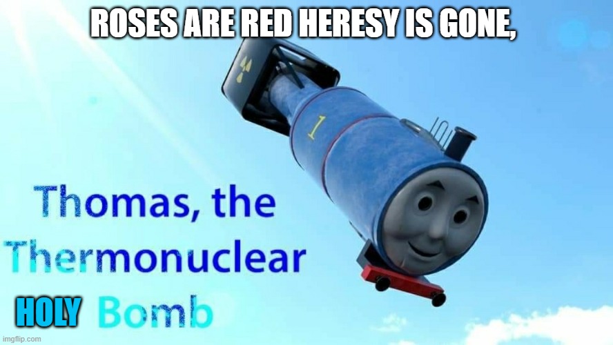 thomas the thermonuclear bomb | ROSES ARE RED HERESY IS GONE, HOLY | image tagged in thomas the thermonuclear bomb | made w/ Imgflip meme maker