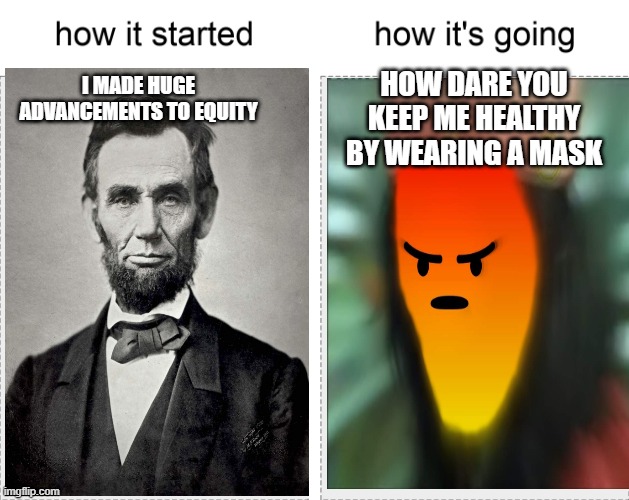 How it started vs how it's going | I MADE HUGE ADVANCEMENTS TO EQUITY; HOW DARE YOU KEEP ME HEALTHY BY WEARING A MASK | image tagged in how it started vs how it's going | made w/ Imgflip meme maker