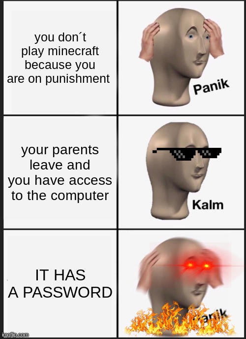 this acctually happend to my cuz when he was 18 | you don´t play minecraft because you are on punishment; your parents leave and you have access to the computer; IT HAS A PASSWORD | image tagged in memes,panik kalm panik,minecraft | made w/ Imgflip meme maker