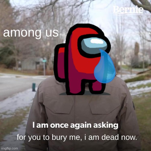 amongus | among us; for you to bury me, i am dead now. | image tagged in memes,bernie i am once again asking for your support,amongus | made w/ Imgflip meme maker