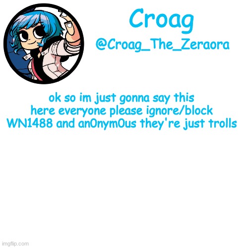 ramona template | ok so im just gonna say this here everyone please ignore/block WN1488 and an0nym0us they're just trolls | image tagged in ramona template | made w/ Imgflip meme maker