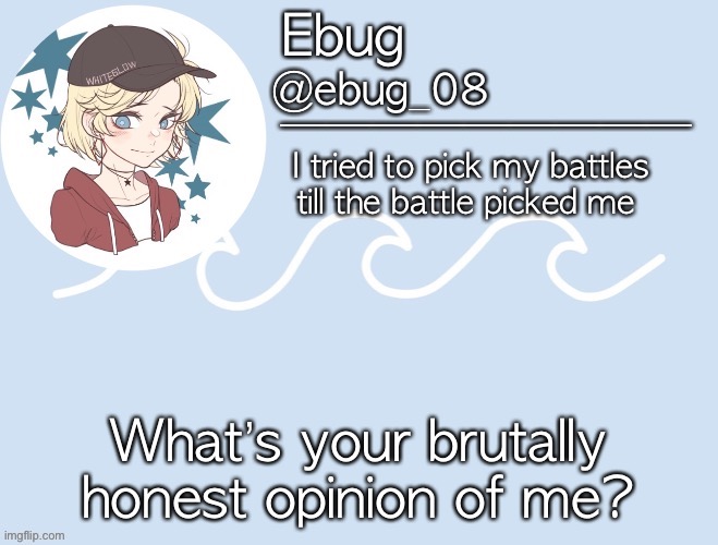 Cause yes | What’s your brutally honest opinion of me? | image tagged in ebug9 | made w/ Imgflip meme maker