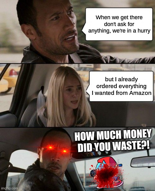 The Rock Driving | When we get there don't ask for anything, we're in a hurry; but I already ordered everything I wanted from Amazon; HOW MUCH MONEY DID YOU WASTE?! | image tagged in memes,the rock driving | made w/ Imgflip meme maker