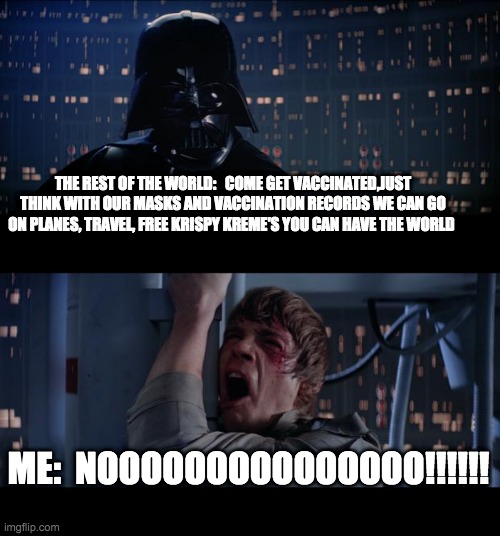 Star Wars No | THE REST OF THE WORLD:   COME GET VACCINATED,JUST THINK WITH OUR MASKS AND VACCINATION RECORDS WE CAN GO ON PLANES, TRAVEL, FREE KRISPY KREME'S YOU CAN HAVE THE WORLD; ME:  NOOOOOOOOOOOOOOO!!!!!! | image tagged in memes,star wars no | made w/ Imgflip meme maker