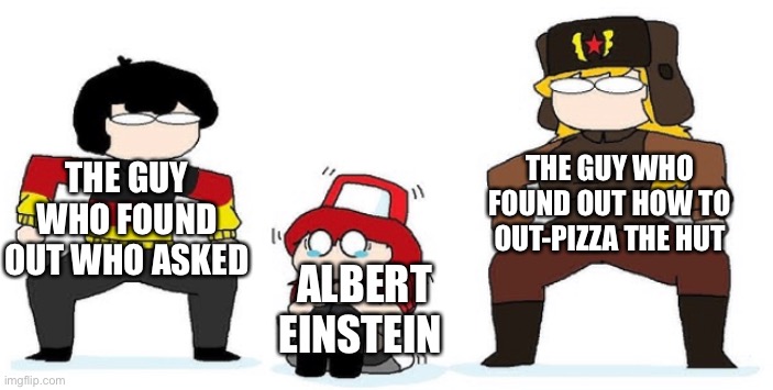 lmao | THE GUY WHO FOUND OUT WHO ASKED; THE GUY WHO FOUND OUT HOW TO OUT-PIZZA THE HUT; ALBERT EINSTEIN | image tagged in memes,hmmm,countryhumans | made w/ Imgflip meme maker