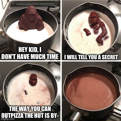chocolate gorilla | HEY KID, I DON'T HAVE MUCH TIME; I WILL TELL YOU A SECRET; THE WAY YOU CAN OUTPIZZA THE HUT IS BY- | image tagged in chocolate gorilla | made w/ Imgflip meme maker