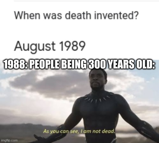 1988: PEOPLE BEING 300 YEARS OLD: | image tagged in as you can see i am not dead | made w/ Imgflip meme maker