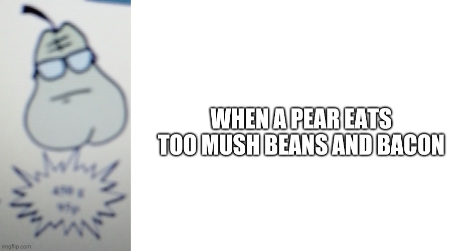 Pfft Pfft pfft | WHEN A PEAR EATS TOO MUSH BEANS AND BACON | image tagged in blank white template,fart | made w/ Imgflip meme maker