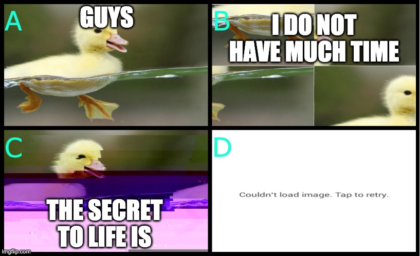 GUYS I DO NOT HAVE MUCH TIME THE SECRET TO LIFE IS | made w/ Imgflip meme maker