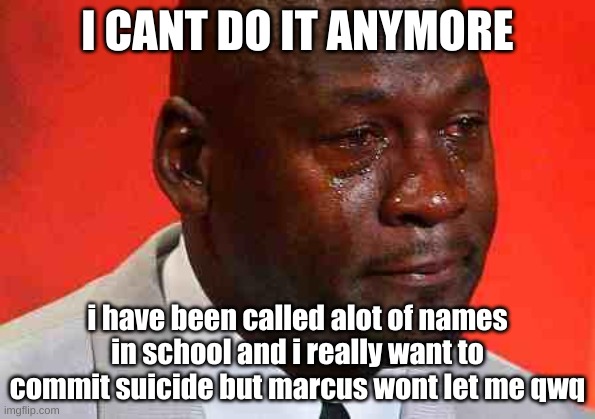 i cant, i cant do it i just wanna go and die qwq | I CANT DO IT ANYMORE; i have been called alot of names in school and i really want to commit suicide but marcus wont let me qwq | image tagged in crying michael jordan | made w/ Imgflip meme maker