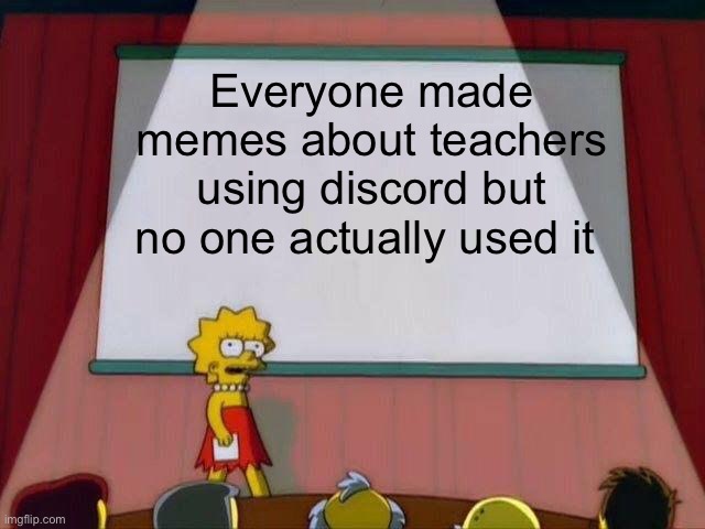 It’s true | Everyone made memes about teachers using discord but no one actually used it | image tagged in lisa simpson's presentation | made w/ Imgflip meme maker