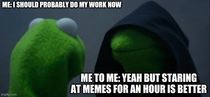 Evil Kermit | ME: I SHOULD PROBABLY DO MY WORK NOW; ME TO ME: YEAH BUT STARING AT MEMES FOR AN HOUR IS BETTER | image tagged in memes,evil kermit | made w/ Imgflip meme maker