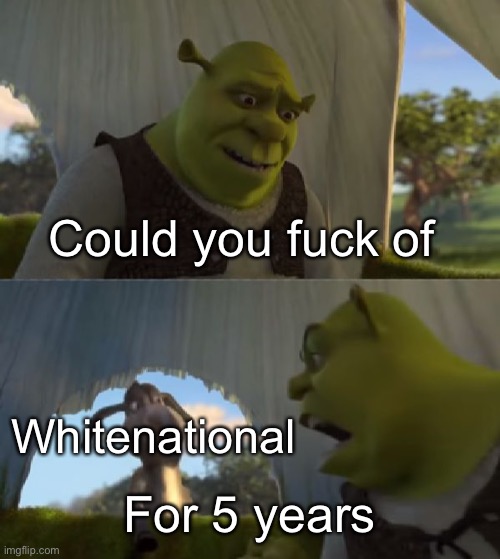 LEAVE US ALONE | Could you fuck of For 5 years Whitenational | image tagged in could you not ___ for 5 minutes | made w/ Imgflip meme maker