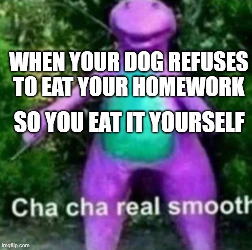 Cha Cha Real Smooth | WHEN YOUR DOG REFUSES TO EAT YOUR HOMEWORK; SO YOU EAT IT YOURSELF | image tagged in cha cha real smooth | made w/ Imgflip meme maker