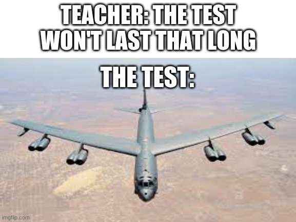 The B 52 Stratofortress is the plane that has been in service for USAF for the longest time (68 Years) | TEACHER: THE TEST WON'T LAST THAT LONG; THE TEST: | image tagged in air force,plane | made w/ Imgflip meme maker