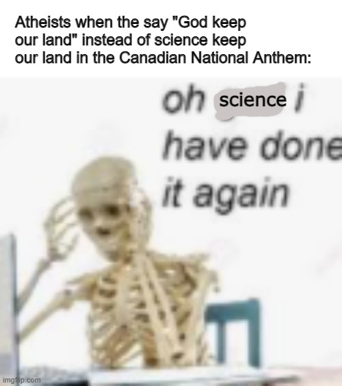 Bill Nye keep our land | Atheists when the say "God keep our land" instead of science keep our land in the Canadian National Anthem:; science | image tagged in oh god ive done it again | made w/ Imgflip meme maker