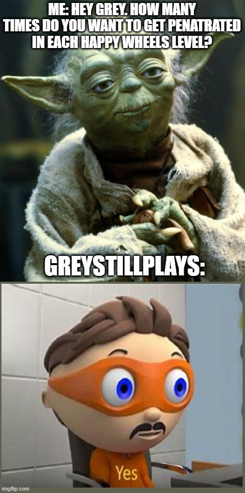 Star Wars Yoda | ME: HEY GREY. HOW MANY TIMES DO YOU WANT TO GET PENATRATED IN EACH HAPPY WHEELS LEVEL? GREYSTILLPLAYS: | image tagged in memes,star wars yoda | made w/ Imgflip meme maker