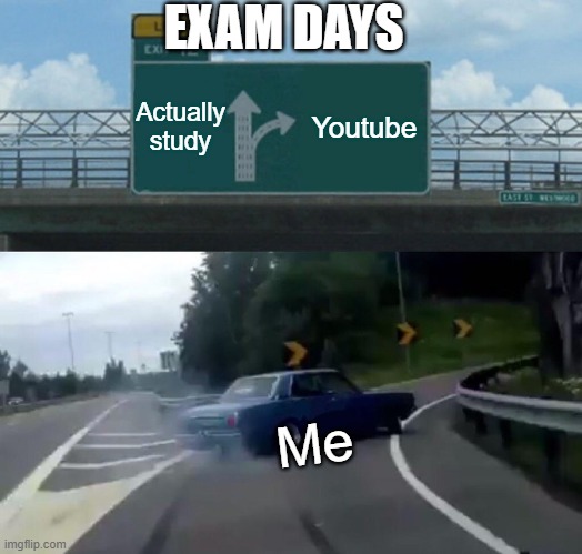 Exam days be like... | EXAM DAYS; Actually study; Youtube; Me | image tagged in memes,left exit 12 off ramp | made w/ Imgflip meme maker