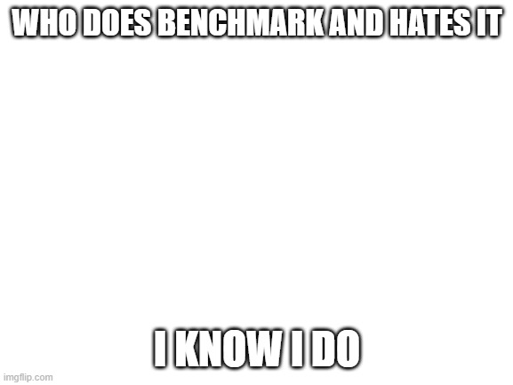 Comment or somthing | WHO DOES BENCHMARK AND HATES IT; I KNOW I DO | image tagged in blank white template | made w/ Imgflip meme maker