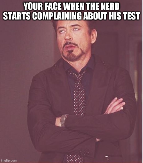 Face You Make Robert Downey Jr | YOUR FACE WHEN THE NERD STARTS COMPLAINING ABOUT HIS TEST | image tagged in memes,face you make robert downey jr | made w/ Imgflip meme maker