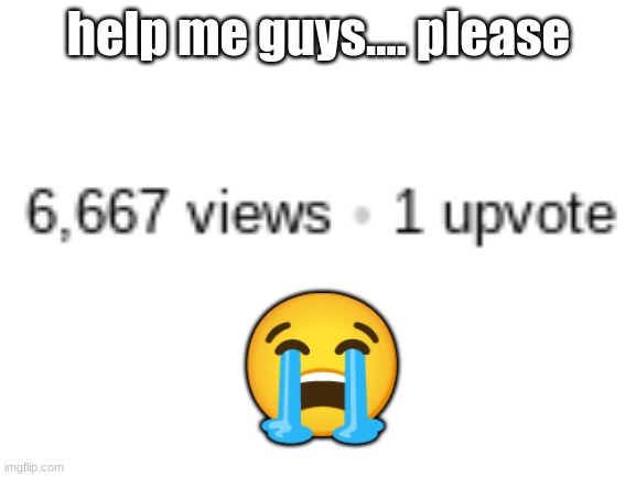 6,667 VIEWS AND ONLY 1 UPVOTE?!?! | help me guys.... please; 😭 | image tagged in sad,why,frustrated,oh wow are you actually reading these tags,stop reading the tags,just stop | made w/ Imgflip meme maker
