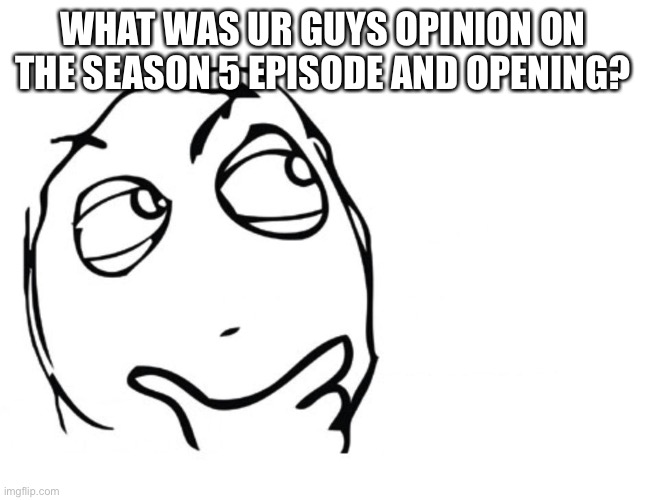 hmmm | WHAT WAS UR GUYS OPINION ON THE SEASON 5 EPISODE AND OPENING? | image tagged in hmmm | made w/ Imgflip meme maker