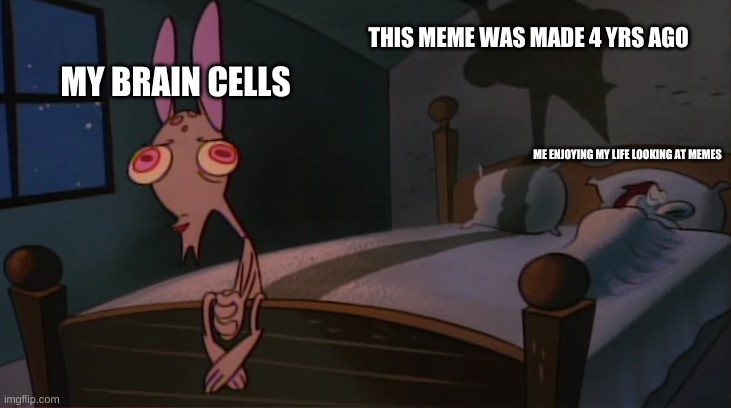 Stimpy sleeping on bed | MY BRAIN CELLS THIS MEME WAS MADE 4 YRS AGO ME ENJOYING MY LIFE LOOKING AT MEMES | image tagged in stimpy sleeping on bed | made w/ Imgflip meme maker
