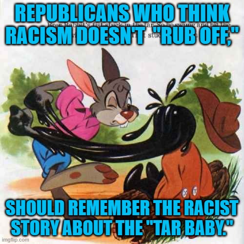 You Are Stuck With The Consequence Of Your Actions. | REPUBLICANS WHO THINK RACISM DOESN'T  "RUB OFF,"; SHOULD REMEMBER THE RACIST STORY ABOUT THE "TAR BABY." | image tagged in politics | made w/ Imgflip meme maker