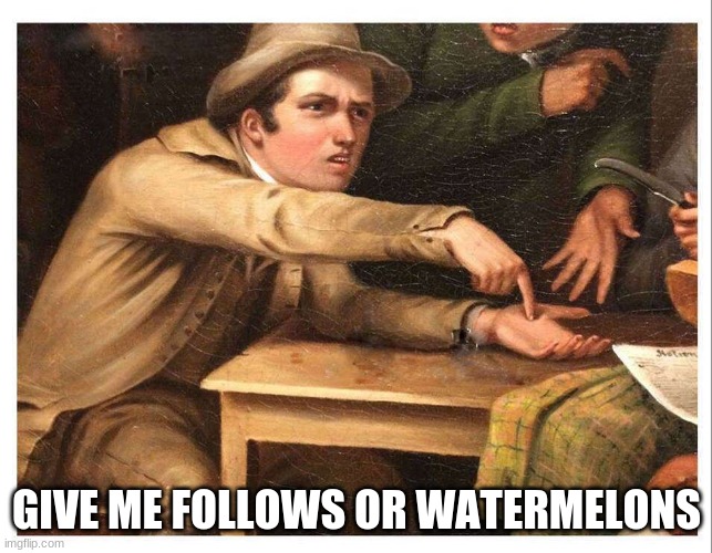 give me | GIVE ME FOLLOWS OR WATERMELONS | image tagged in give me | made w/ Imgflip meme maker