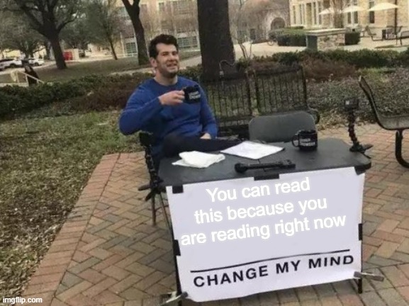 Change My Mind Meme | You can read this because you are reading right now | image tagged in memes,change my mind | made w/ Imgflip meme maker