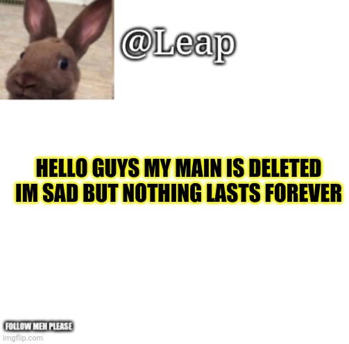 Ugh | HELLO GUYS MY MAIN IS DELETED IM SAD BUT NOTHING LASTS FOREVER | image tagged in leaps template | made w/ Imgflip meme maker
