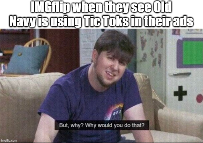 seriously tho, why old navy? | IMGflip when they see Old Navy is using Tic Toks in their ads | image tagged in but why why would you do that | made w/ Imgflip meme maker