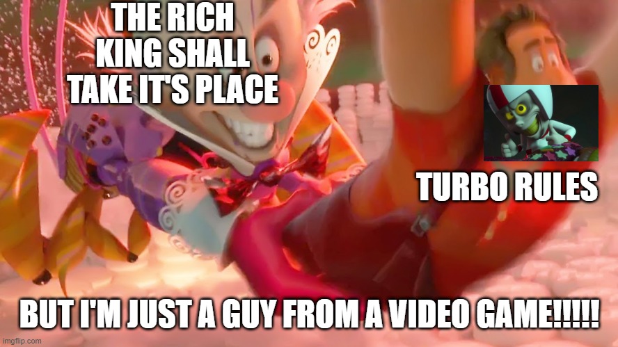 the king rules | THE RICH KING SHALL TAKE IT'S PLACE; TURBO RULES; BUT I'M JUST A GUY FROM A VIDEO GAME!!!!! | image tagged in disturbance in the force | made w/ Imgflip meme maker