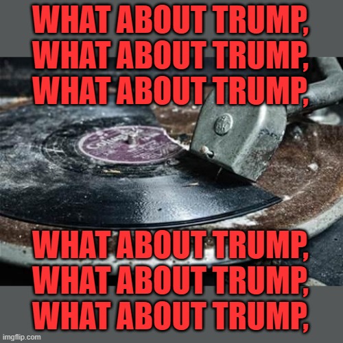 Broken Record  | WHAT ABOUT TRUMP, WHAT ABOUT TRUMP, WHAT ABOUT TRUMP, WHAT ABOUT TRUMP, WHAT ABOUT TRUMP, WHAT ABOUT TRUMP, | image tagged in broken record | made w/ Imgflip meme maker