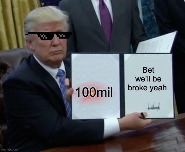 Trump Bill Signing | Bet we’ll be broke yeah; 100mil | image tagged in memes,trump bill signing | made w/ Imgflip meme maker