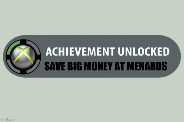 Save Big Money At Menards | SAVE BIG MONEY AT MENARDS | image tagged in achievement unlocked | made w/ Imgflip meme maker