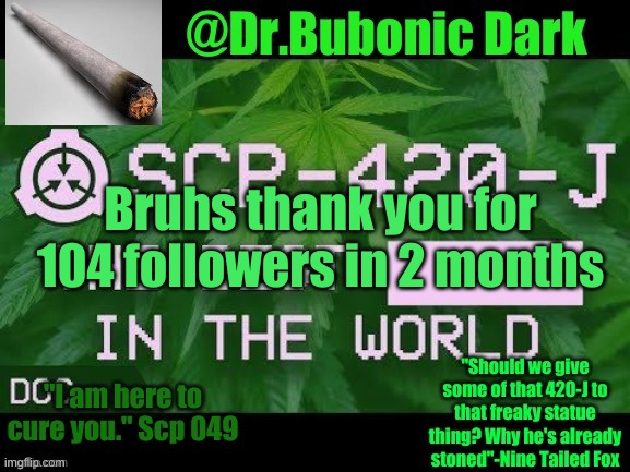Dr.Bubonics Scp 420-j temp | Bruhs thank you for 104 followers in 2 months | image tagged in dr bubonics scp 420-j temp | made w/ Imgflip meme maker