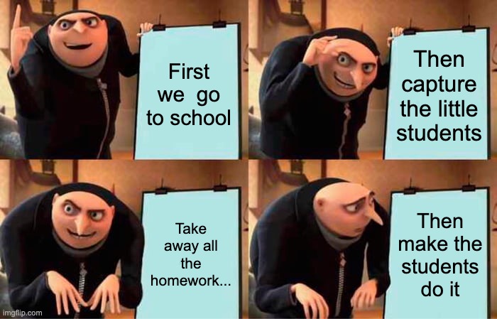 Gru's Plan | First we  go to school; Then capture the little students; Take away all the homework... Then make the students do it | image tagged in memes,gru's plan | made w/ Imgflip meme maker